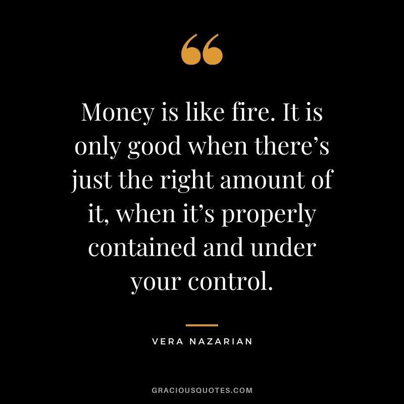 Money is like fire. It is only good when there’s just the right amount of it, when it’s properly contained and under your control. - Vera Nazarian #money #quotes #success 