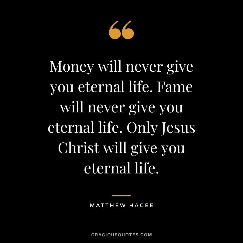 Money will never give you eternal life. Fame will never give you eternal life. Only Jesus Christ will give you eternal life. - Matthew Hagee #christianquotes