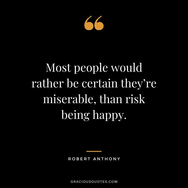 Most people would rather be certain they’re miserable, than risk being happy. - Robert Anthony #happiness #quotes