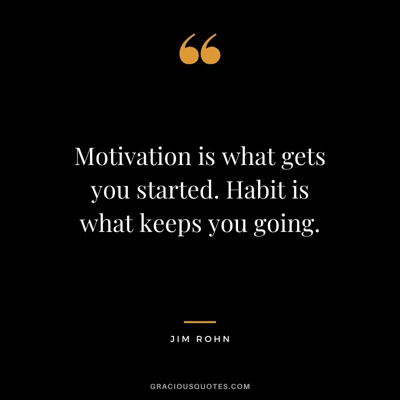 Motivation is what gets you started. Habit is what keeps you going. - Jim Rohn