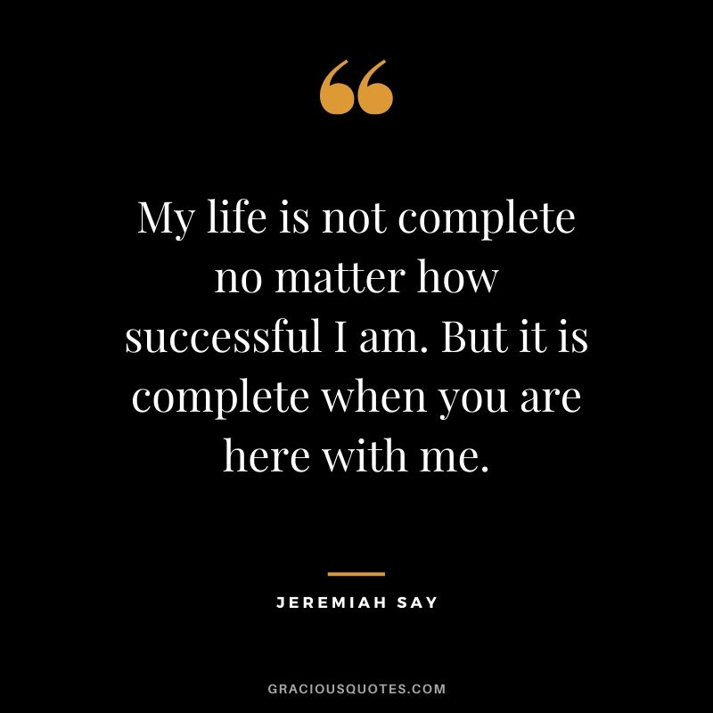 My life is not complete no matter how successful I am. But it is complete when you are here with me. - Jeremiah Say