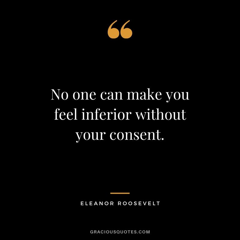No one can make you feel inferior without your consent. - Eleanor Roosevelt