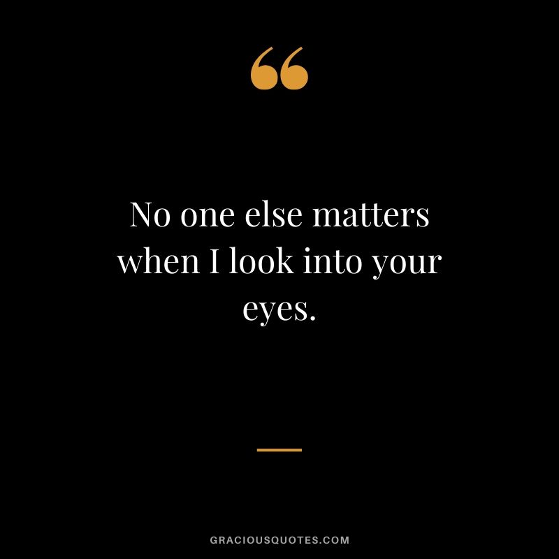 No one else matters when I look into your eyes. - Romantic Love Quote