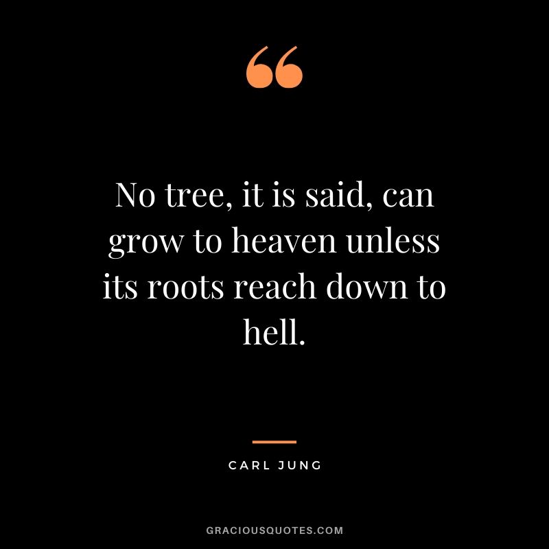 No tree, it is said, can grow to heaven unless its roots reach down to hell. - Carl Jung