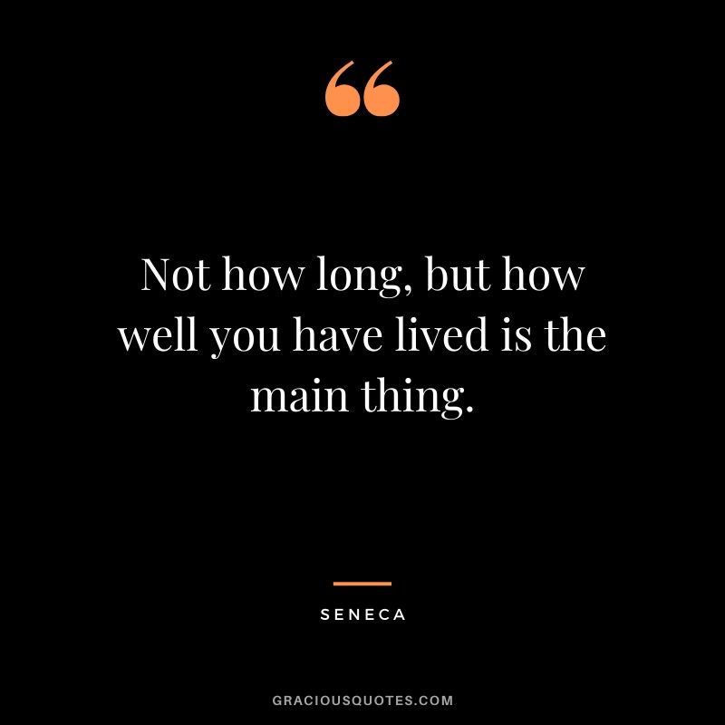 Not how long, but how well you have lived is the main thing. - Seneca