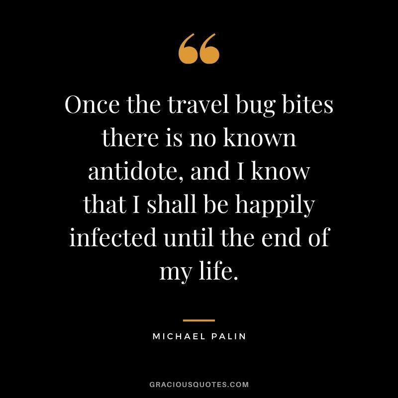 Once the travel bug bites there is no known antidote, and I know that I shall be happily infected until the end of my life. - Michael Palin #travel #quotes #travelquotes