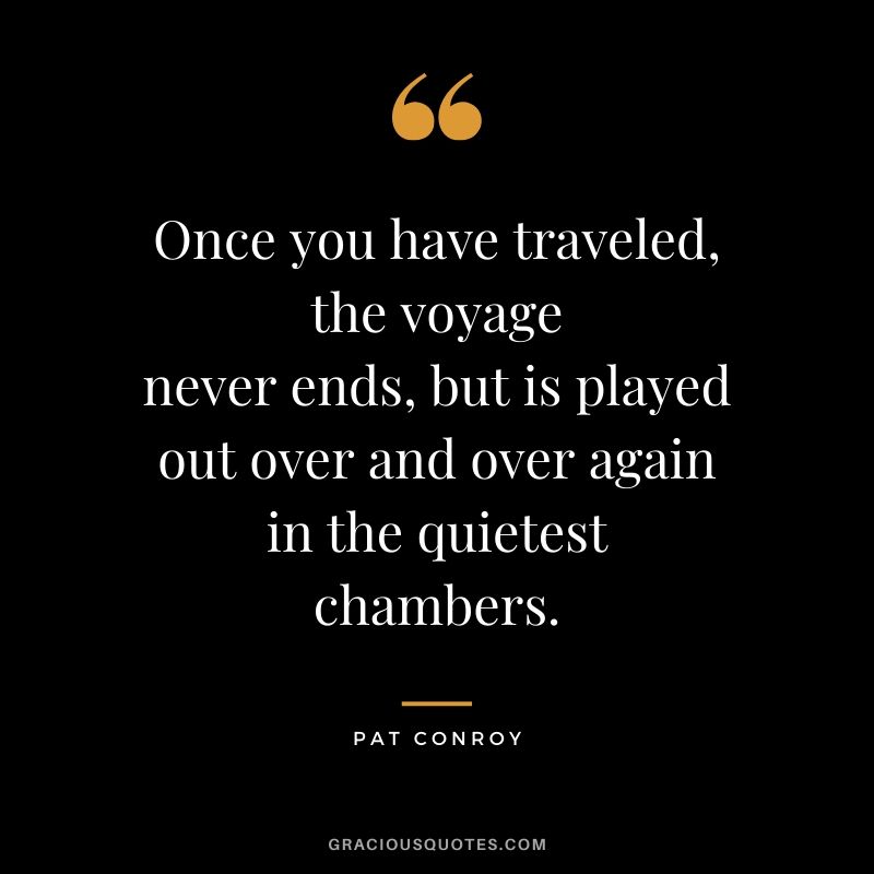 Once you have traveled, the voyage never ends, but is played out over and over again in the quietest chambers. - Pat Conroy #travel #quotes #travelquotes