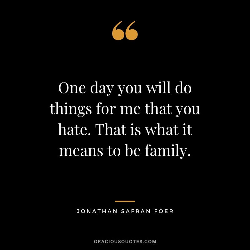 One day you will do things for me that you hate. That is what it means to be family. - Jonathan Safran Foer #family #quotes