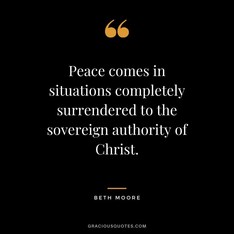 Peace comes in situations completely surrendered to the sovereign authority of Christ. - Beth Moore #christianquotes