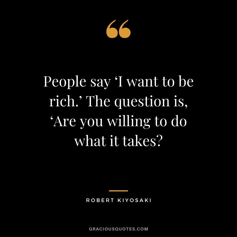 People say ‘I want to be rich.’ The question is, ‘Are you willing to do what it takes? - Robert Kiyosaki #money #quotes #success #richdad