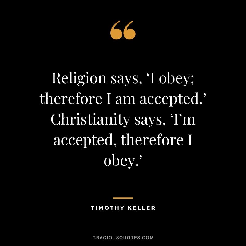 Religion says, ‘I obey therefore I am accepted.’ Christianity says, ‘I’m accepted, therefore I obey.’ - Timothy Keller #christianquotes