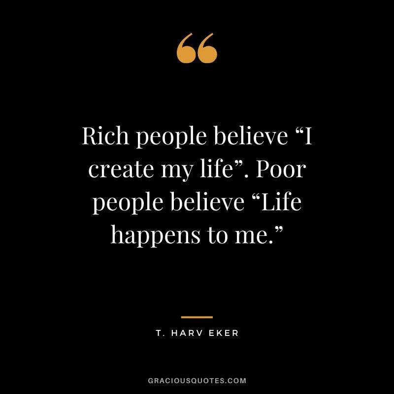 Rich people believe “I create my life”. Poor people believe “Life happens to me.” - T. Harv Eker #money #quotes #success 