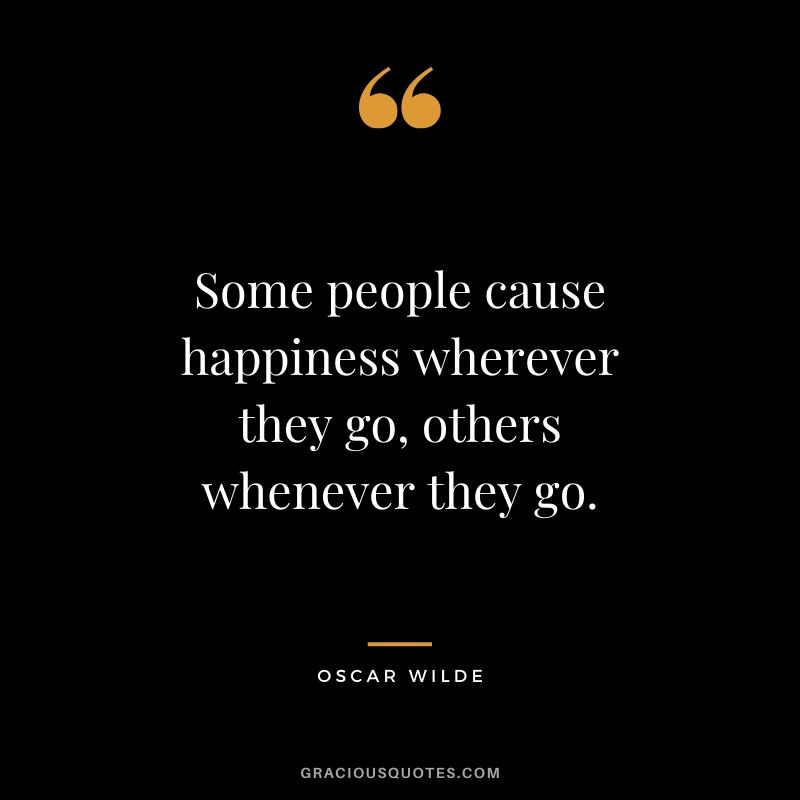 Some people cause happiness wherever they go, others whenever they go. - Oscar Wilde #funny #quotes