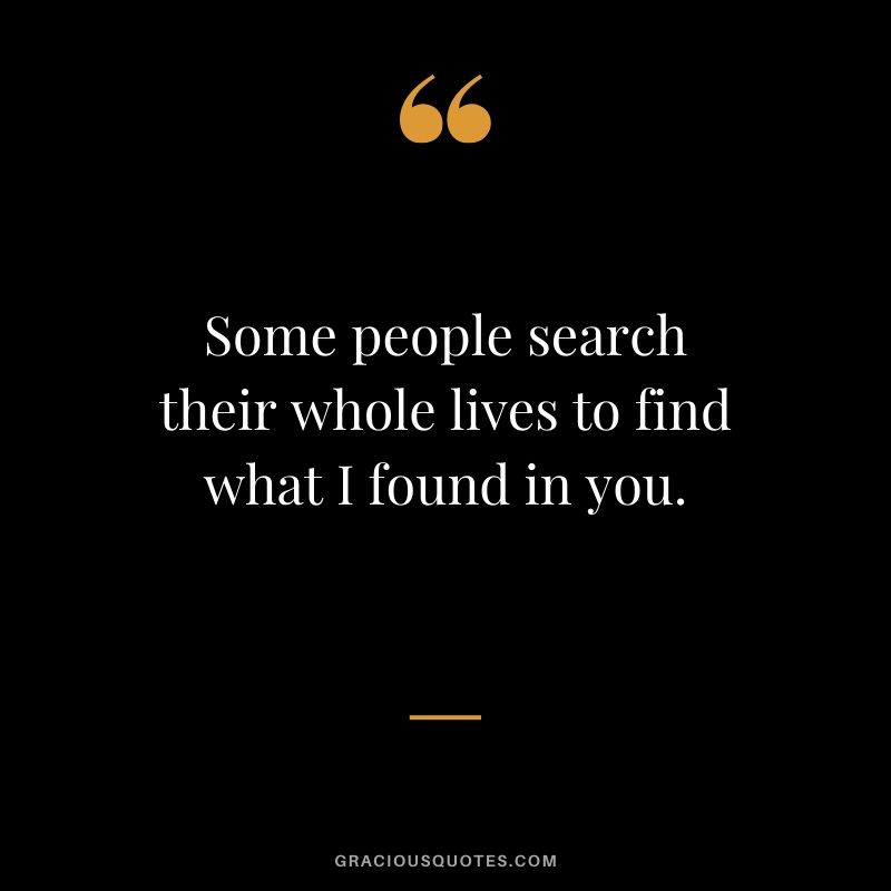 Some people search their whole lives to find what I found in you. - Love quotes to say to HIM