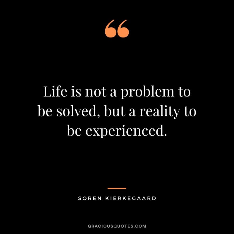 Life is not a problem to be solved, but a reality to be experienced. - Soren Kierkegaard