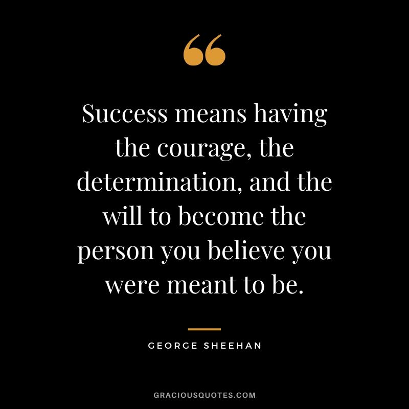 Success means having the courage, the determination, and the will to become the person you believe you were meant to be. - George Sheehan #success #quotes #life #successquotes