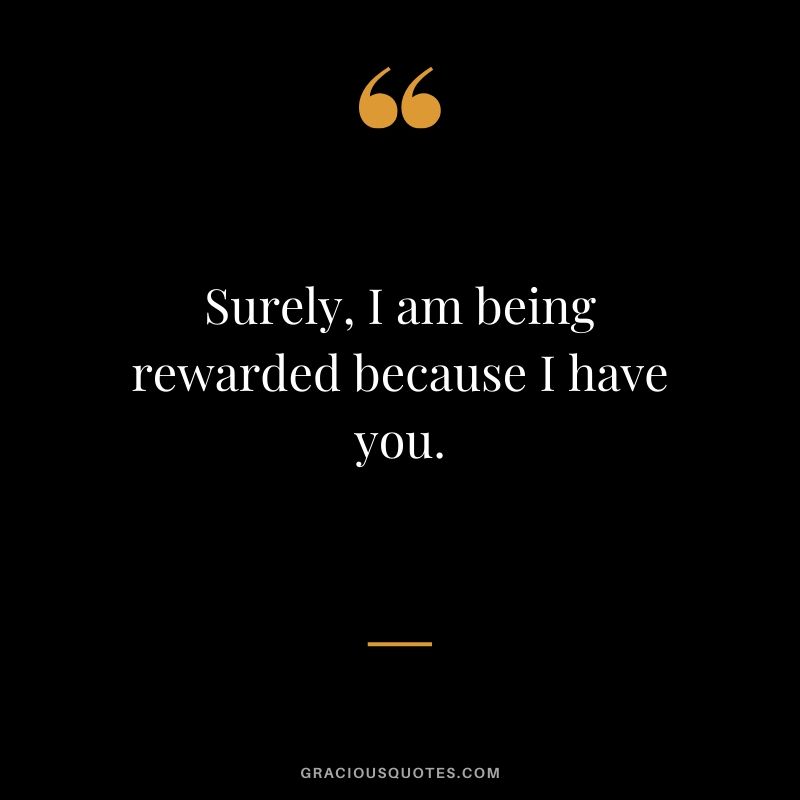 Surely, I am being rewarded because I have you. - Romantic Love Quote