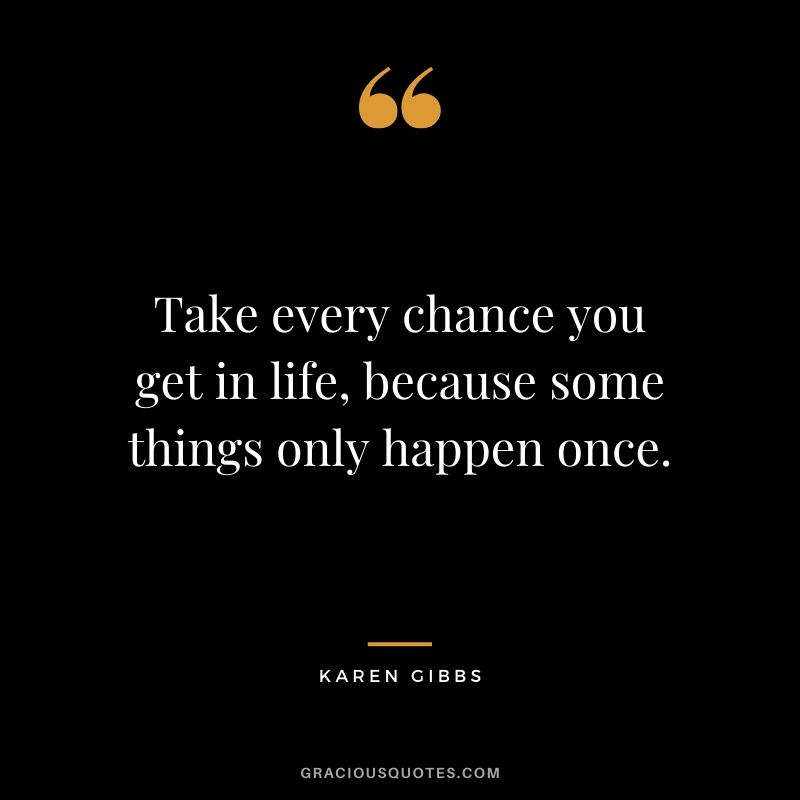 Take every chance you get in life, because some things only happen once. - Karen Gibbs #travel #quotes #travelquotes