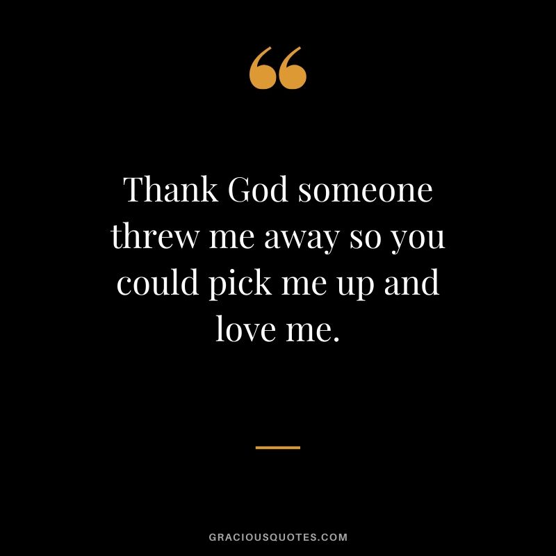 Thank God someone threw me away so you could pick me up and love me. - Love quotes to say to HIM
