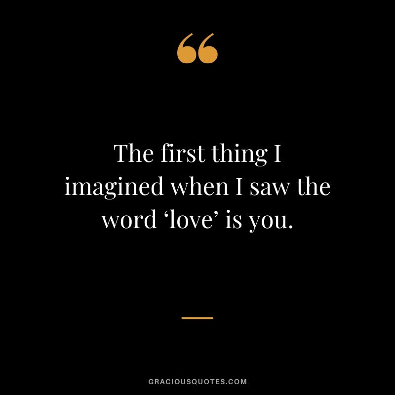 The first thing I imagined when I saw the word ‘love’ is you. Love Quotes to Say to her