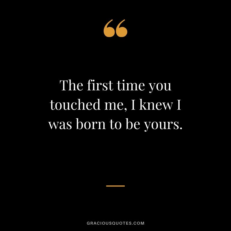 The first time you touched me, I knew I was born to be yours. - Love quotes to say to HIM