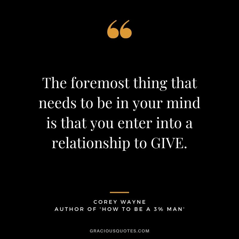 The foremost thing that needs to be in your mind is that you enter into a relationship to GIVE. ~ Corey Wayne Quote #coreywayne #datingtips #datingformen 