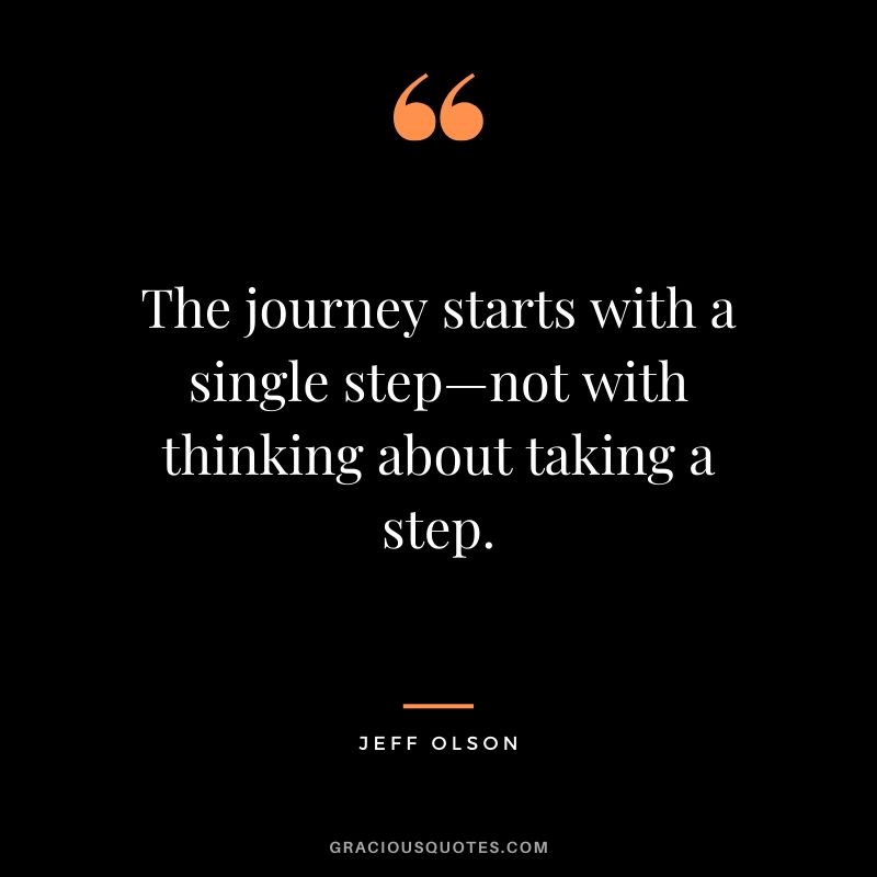 The journey starts with a single step—not with thinking about taking a step. - Jeff Olson