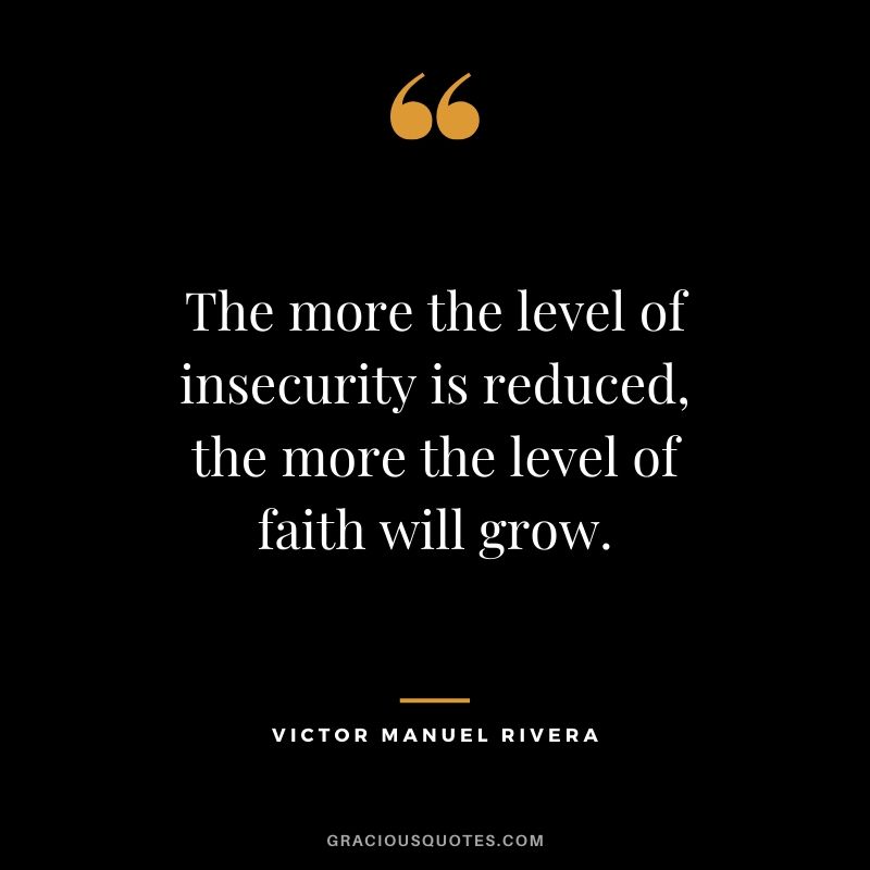 The more the level of insecurity is reduced, the more the level of faith will grow. - Victor Manuel Rivera #christianquotes