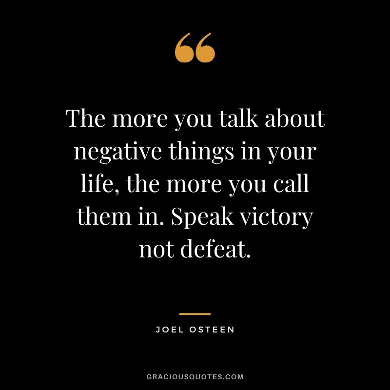 The more you talk about negative things in your life, the more you call them in. Speak victory not defeat. - Joel Osteen #christianquotes