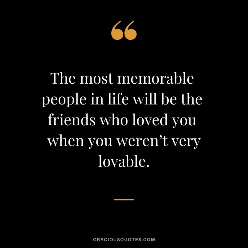 The most memorable people in life will be the friends who loved you when you weren’t very lovable. #friendship #friends #quotes #memories