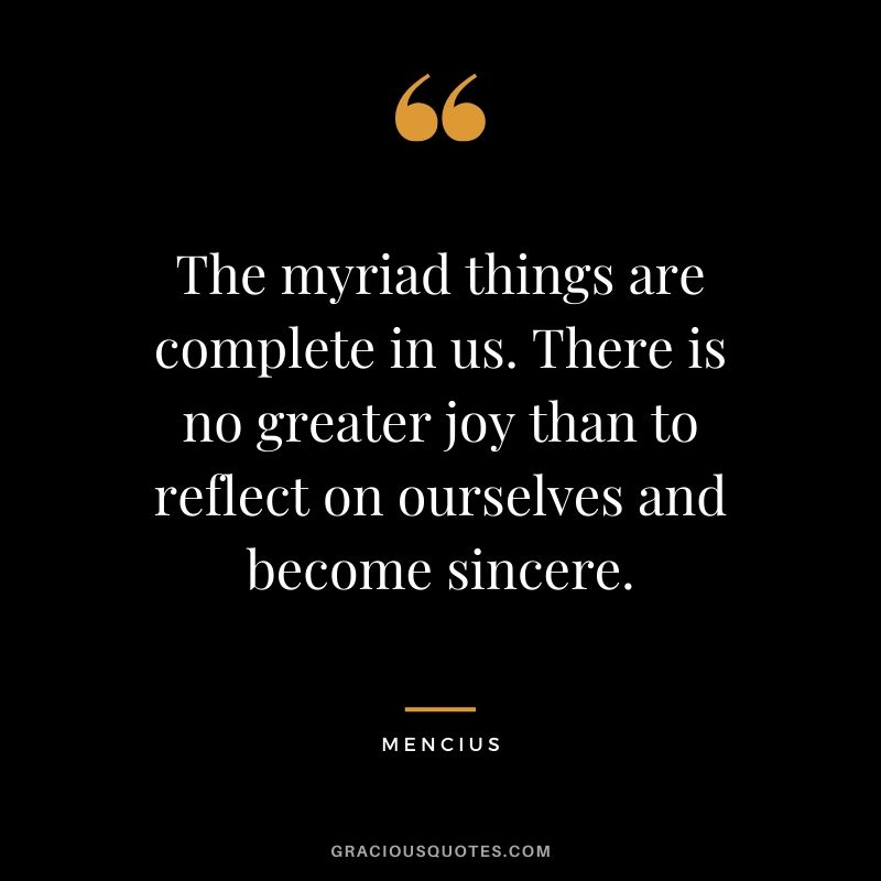 The myriad things are complete in us. There is no greater joy than to reflect on ourselves and become sincere. - Mencius #happiness #quotes