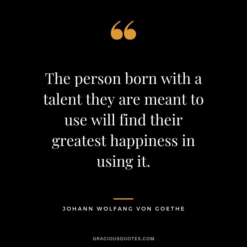 The person born with a talent they are meant to use will find their greatest happiness in using it. - Johann Wolfang #happiness #quotes