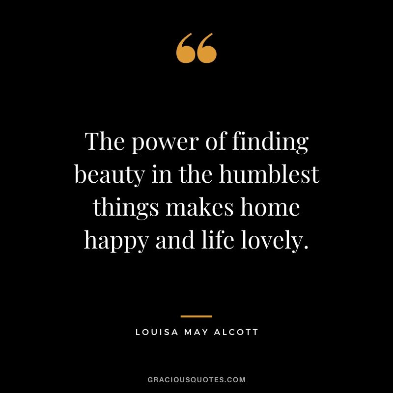 The power of finding beauty in the humblest things makes home happy and life lovely. - Louisa May Alcott #happiness #quotes 