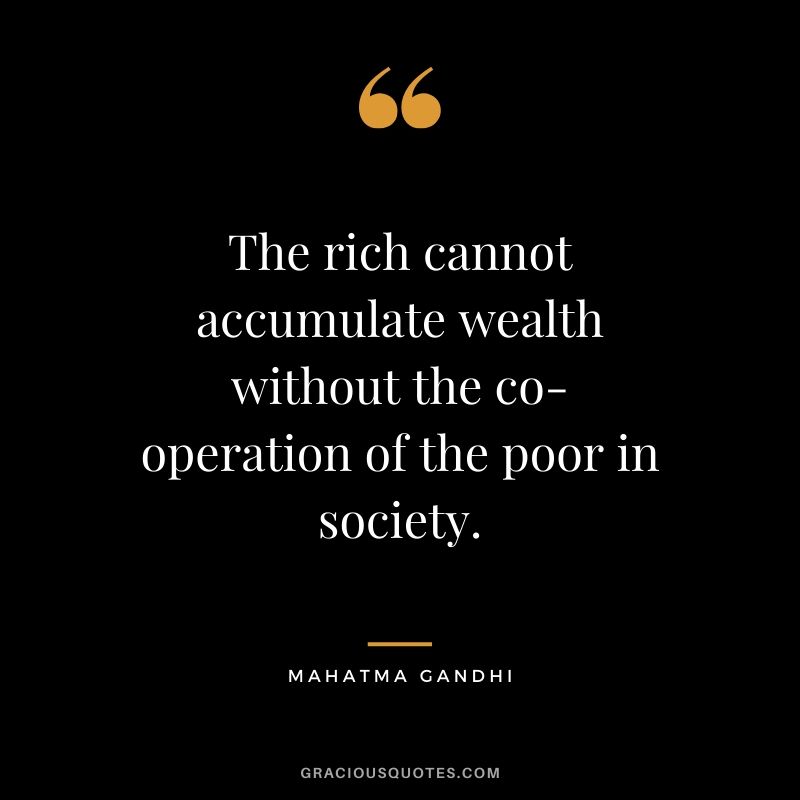The rich cannot accumulate wealth without the co-operation of the poor in society. - Mahatma Gandi #money #quotes #success #mahatmagandi