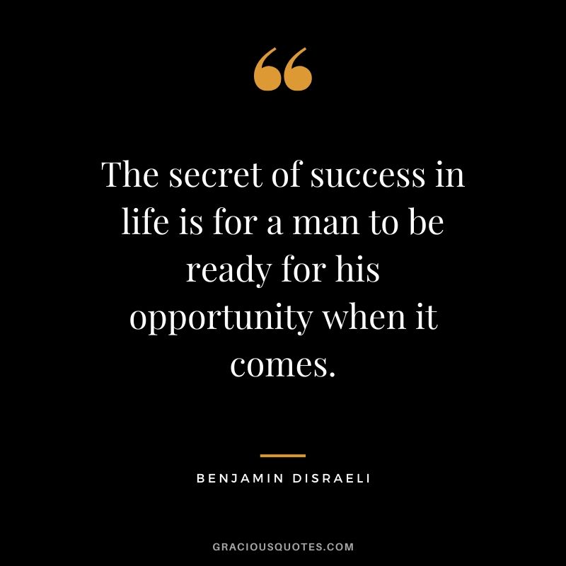 The secret of success in life is for a man to be ready for his opportunity when it comes. - Benjamin Disraeli #success #quotes #life #successquotes