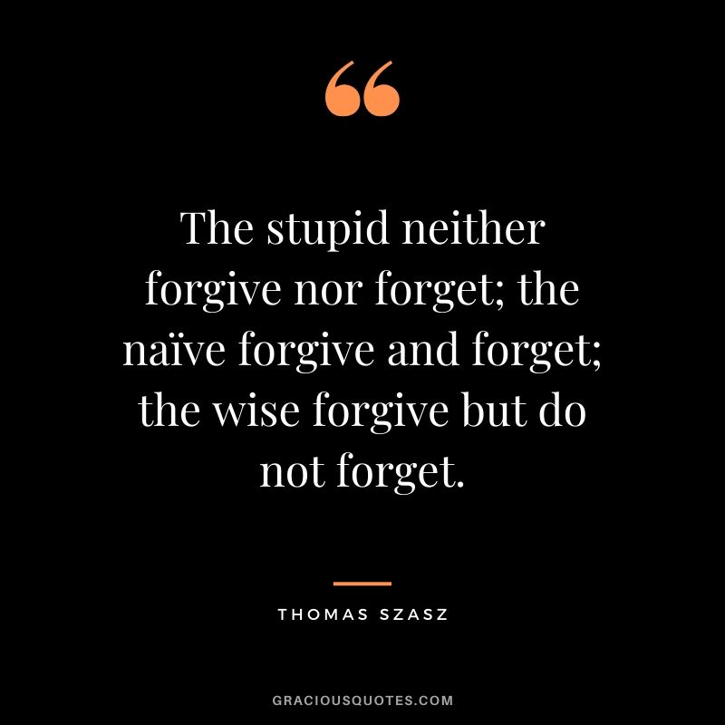 The stupid neither forgive nor forget; the naïve forgive and forget; the wise forgive but do not forget. - Thomas Szasz