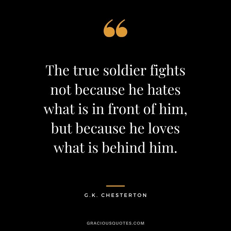 The true soldier fights not because he hates what is in front of him, but because he loves what is behind him. - G.K. Chesterton #christianquotes
