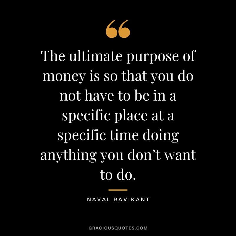 The ultimate purpose of money is so that you do not have to be in a specific place at a specific time doing anything you don’t want to do. - Naval Ravikant #money #quotes #success 