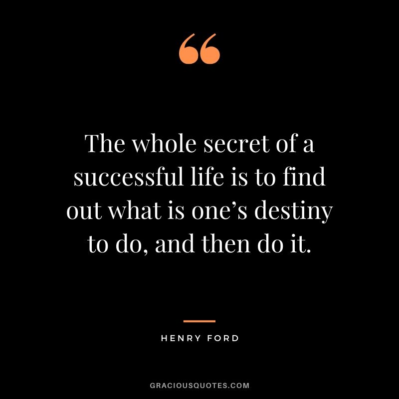 The whole secret of a successful life is to find out what is one’s destiny to do, and then do it. - Henry Ford