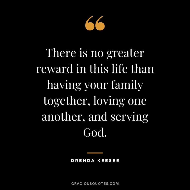 There is no greater reward in this life than having your family together, loving one another, and serving God. - Drenda Keesee #Christianquotes