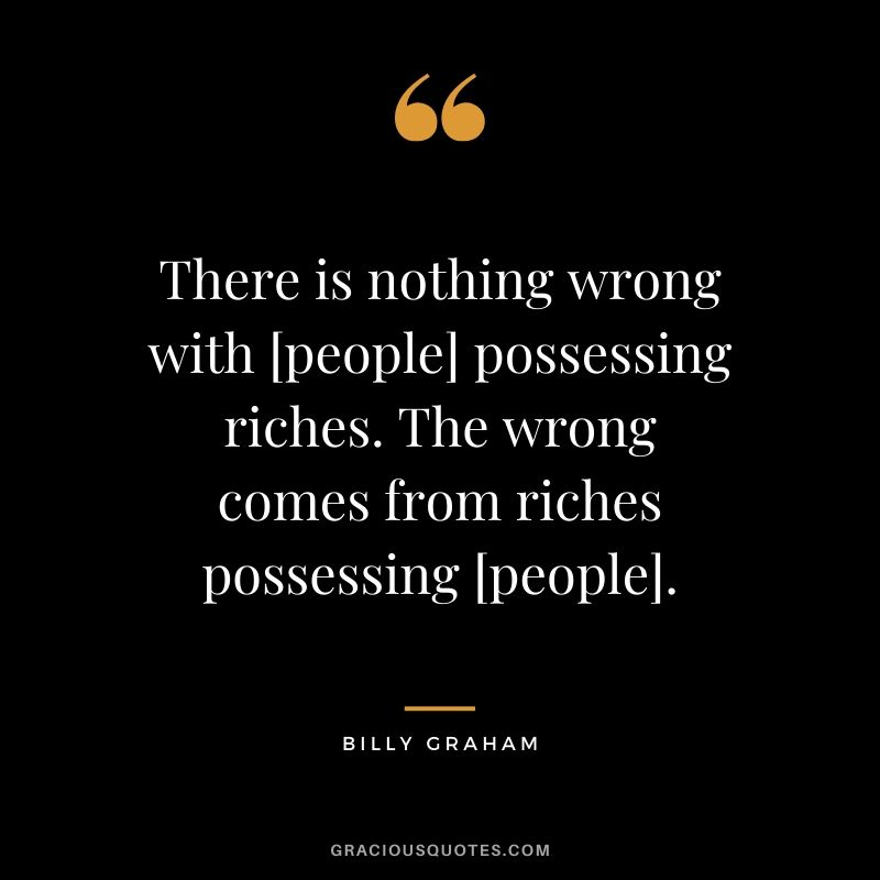 There is nothing wrong with [people] possessing riches. The wrong comes from riches possessing [people]. - Billy Graham #money #quotes #success #billygraham