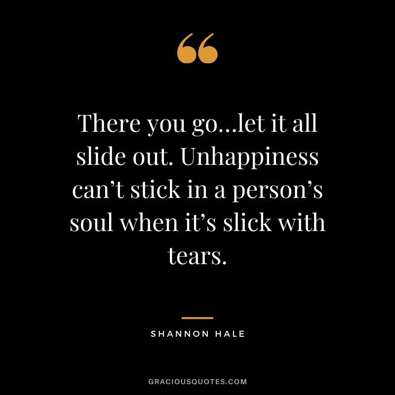 There you go…let it all slide out. Unhappiness can’t stick in a person’s soul when it’s slick with tears. - Shannon Hale #happiness #quotes
