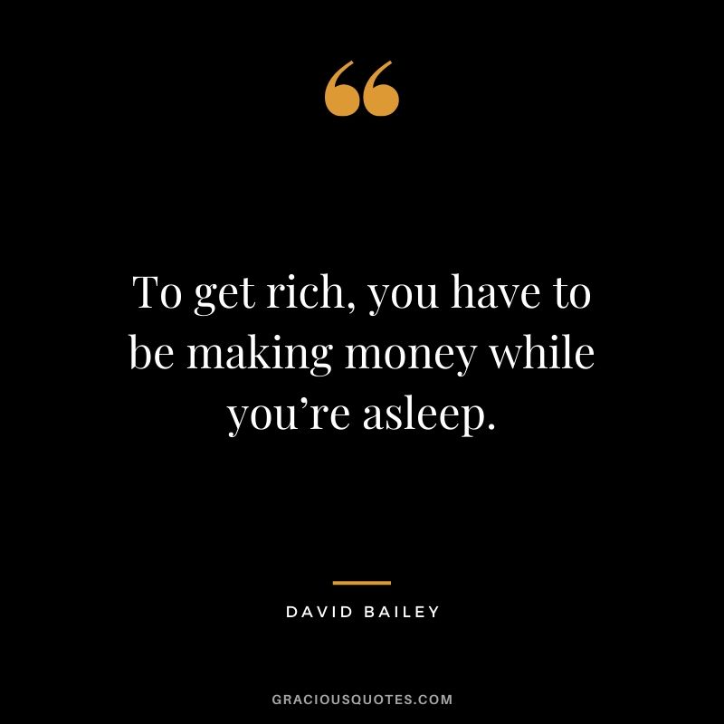 To get rich, you have to be making money while you’re asleep. - David Bailey