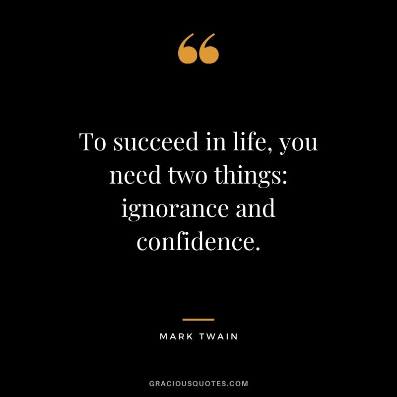 To succeed in life, you need two things: ignorance and confidence. - Mark Twain