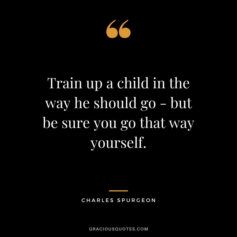 Train up a child in the way he should go - but be sure you go that way yourself. - Charles Spurgeon #christian #christianquotes