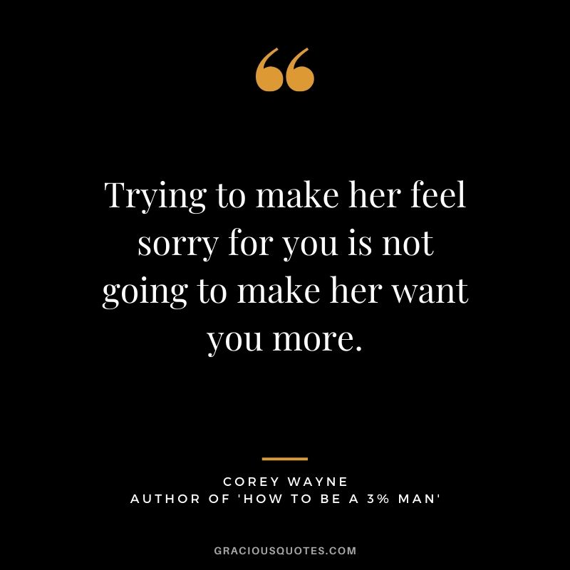 Trying to make her feel sorry for you is not going to make her want you more. ~ Corey Wayne Quote #coreywayne #datingtips #datingformen 