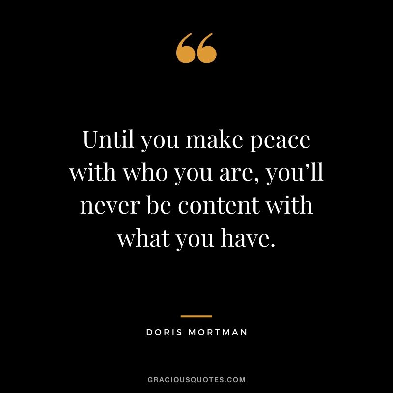 Until you make peace with who you are, you’ll never be content with what you have. - Doris Mortman