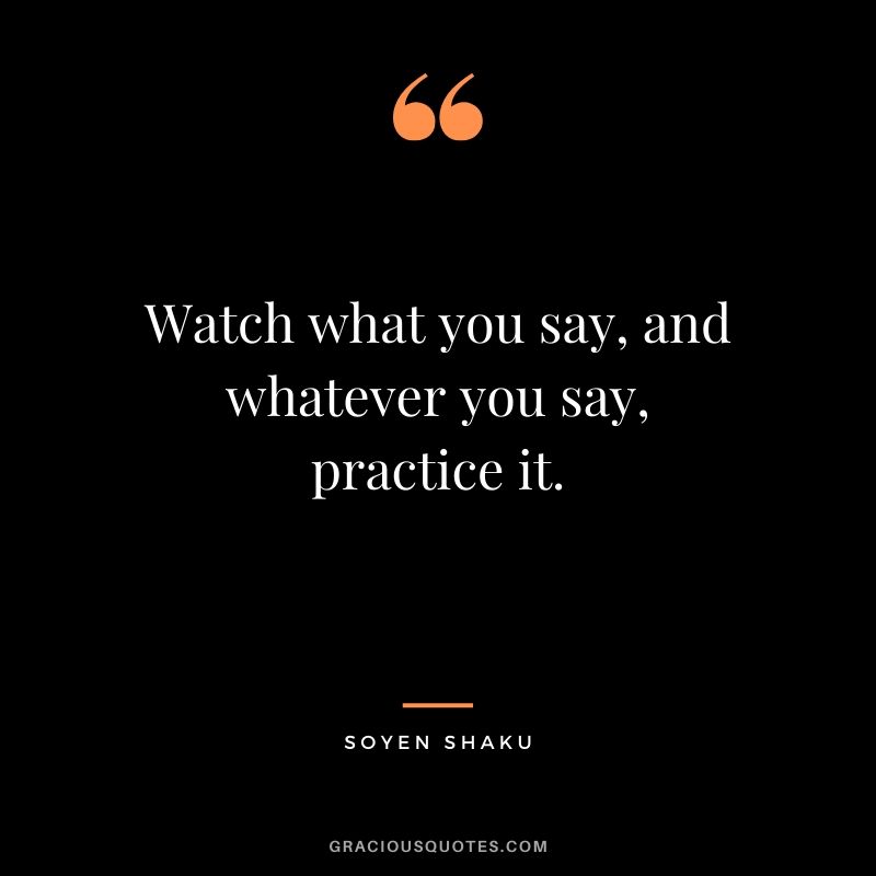 Watch what you say, and whatever you say, practice it. - Soyen Shaku