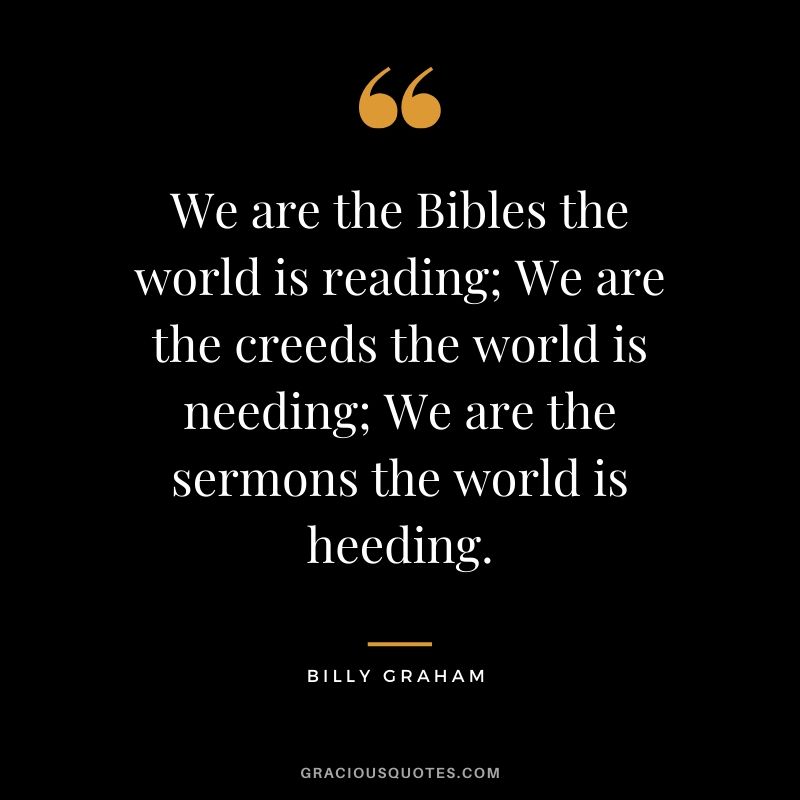 We are the Bibles the world is reading. We are the creeds the world is needing. We are the sermons the world is heeding. - Billy Graham #christianquotes