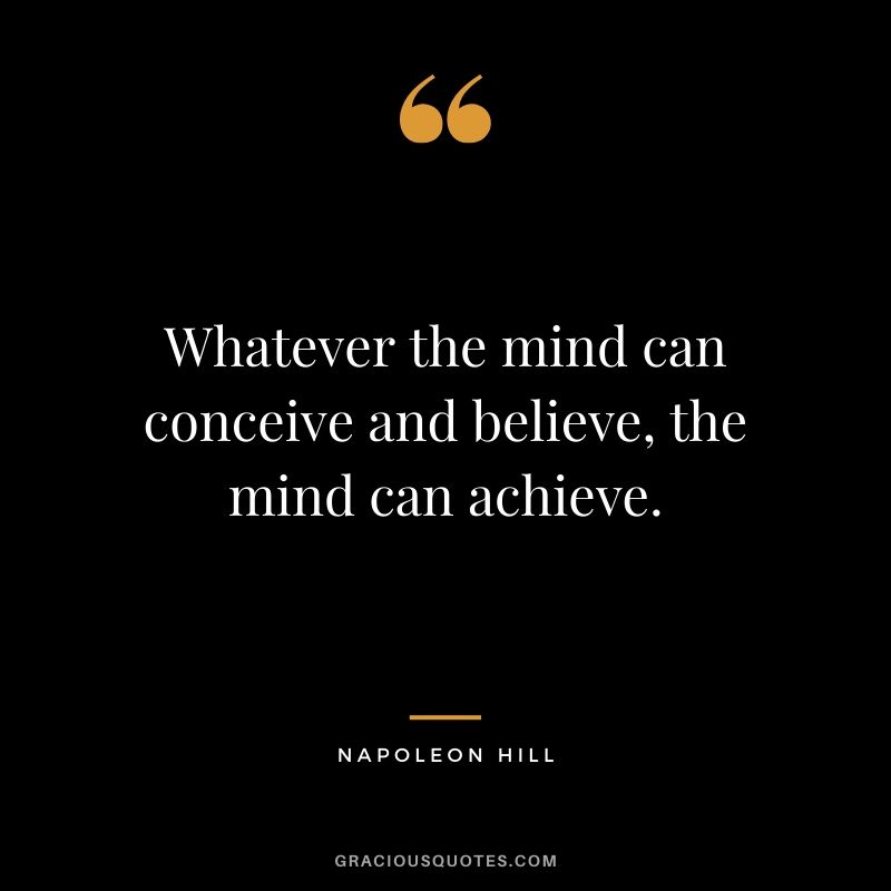 Whatever the mind can conceive and believe, the mind can achieve. - Napoleon Hill